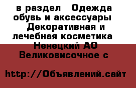  в раздел : Одежда, обувь и аксессуары » Декоративная и лечебная косметика . Ненецкий АО,Великовисочное с.